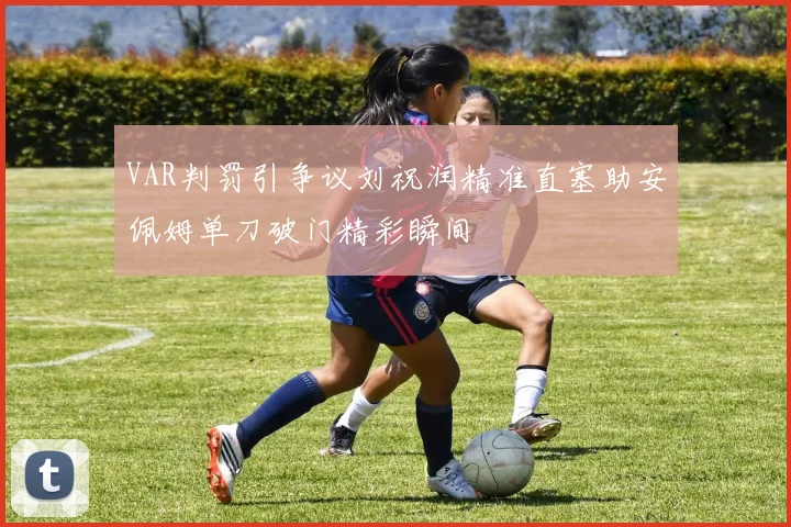 VAR判罚引争议刘祝润精准直塞助安佩姆单刀破门精彩瞬间