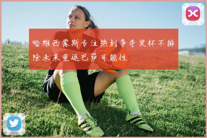 哈维西蒙斯专注热刺争夺奖杯不排除未来重返巴萨可能性