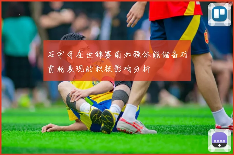 石宇奇在世锦赛前加强体能储备对首轮表现的积极影响分析