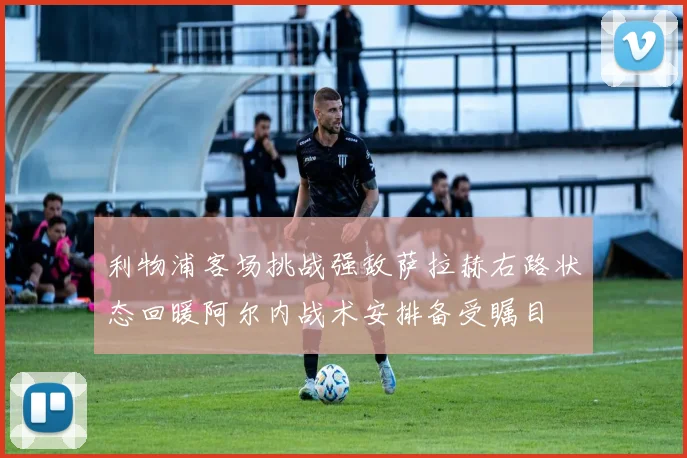 利物浦客场挑战强敌萨拉赫右路状态回暖阿尔内战术安排备受瞩目
