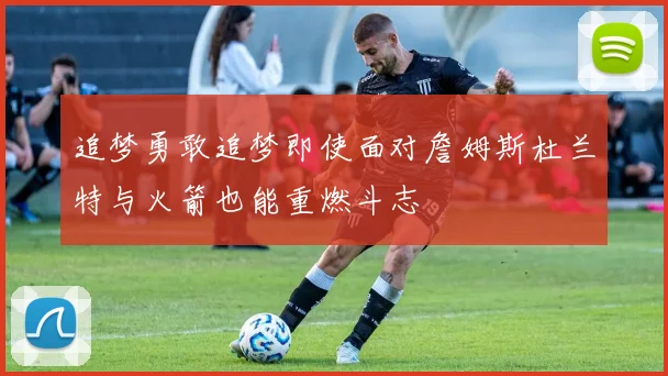 追梦勇敢追梦即使面对詹姆斯杜兰特与火箭也能重燃斗志